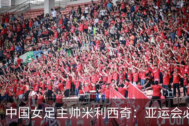 中国女足主帅米利西奇：亚运会必须为金牌而战